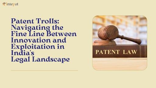 Patent Trolls: Navigating the Fine Line Between Innovation and Exploitation in India’s Legal Landscape