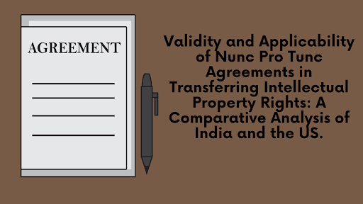Validity and Applicability of Nunc Pro Tunc Agreements in Transferring Intellectual Property Rights: A Comparative Analysis of India and the US.