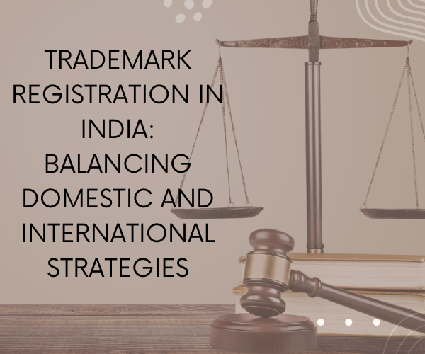 Trademark Registration in India: Balancing Domestic and International Strategies